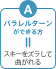 A:パラレルターンができる方 スキーをズラして曲がれる